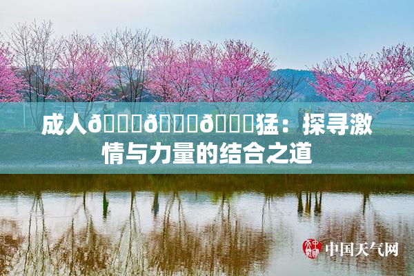 成人🍆🍑🔞猛：探寻激情与力量的结合之道