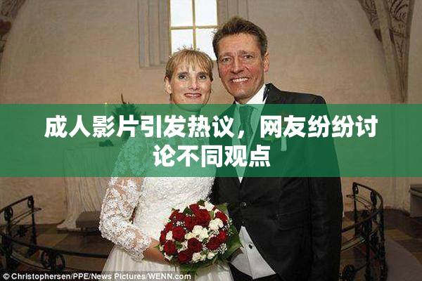 成人影片引发热议，网友纷纷讨论不同观点