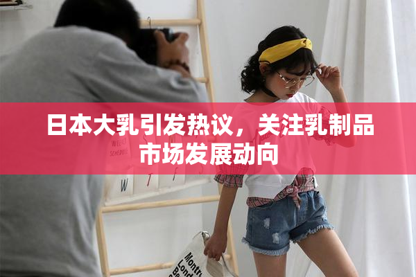 日本大乳引发热议，关注乳制品市场发展动向