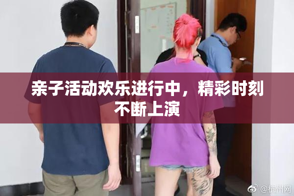 亲子活动欢乐进行中，精彩时刻不断上演