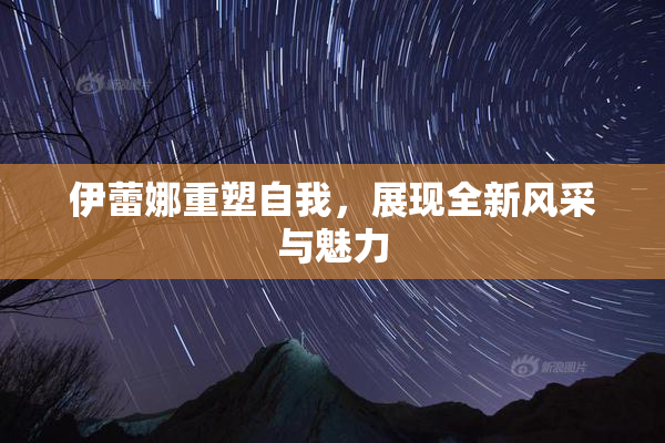 伊蕾娜重塑自我，展现全新风采与魅力