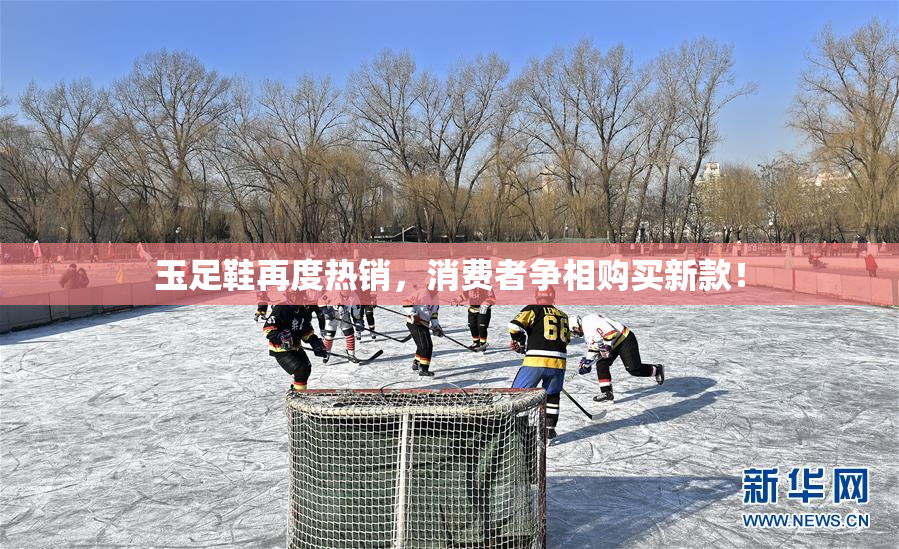 玉足鞋再度热销，消费者争相购买新款！
