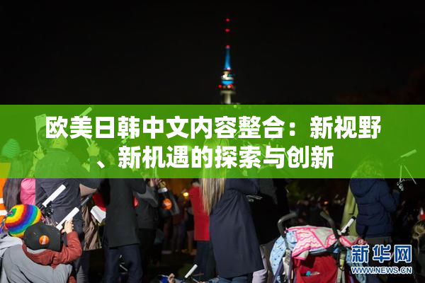 欧美日韩中文内容整合：新视野、新机遇的探索与创新