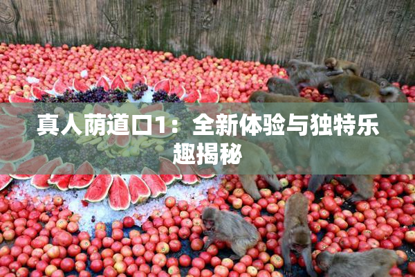 真人荫道口1：全新体验与独特乐趣揭秘