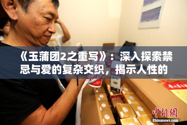 《玉蒲团2之重写》：深入探索禁忌与爱的复杂交织，揭示人性的多重面貌！