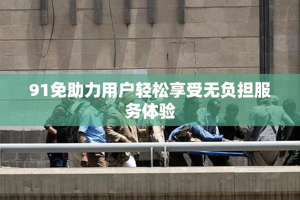 91免助力用户轻松享受无负担服务体验
