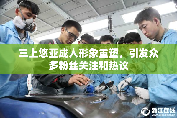 三上悠亚成人形象重塑，引发众多粉丝关注和热议