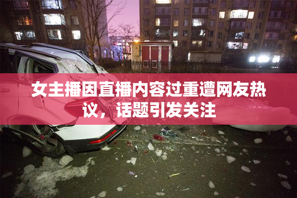 女主播因直播内容过重遭网友热议，话题引发关注