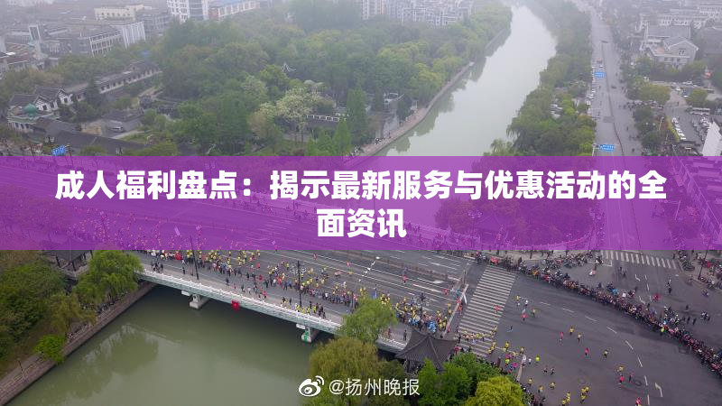 成人福利盘点：揭示最新服务与优惠活动的全面资讯