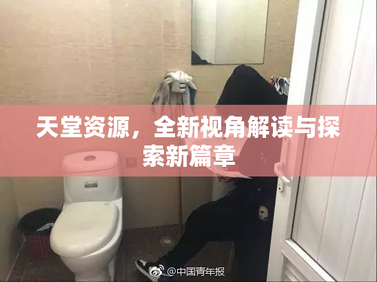 天堂资源，全新视角解读与探索新篇章