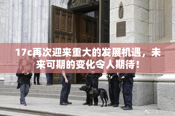 17c再次迎来重大的发展机遇，未来可期的变化令人期待！
