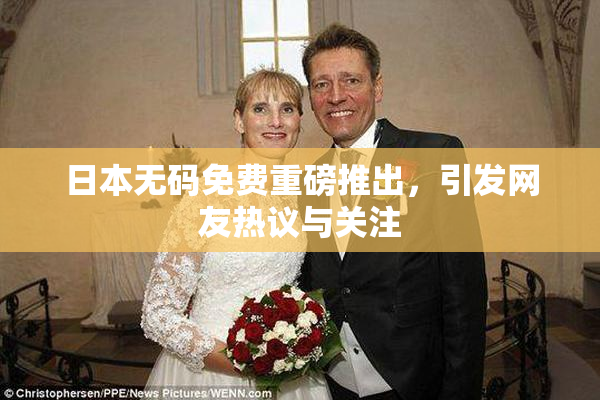 日本无码免费重磅推出，引发网友热议与关注