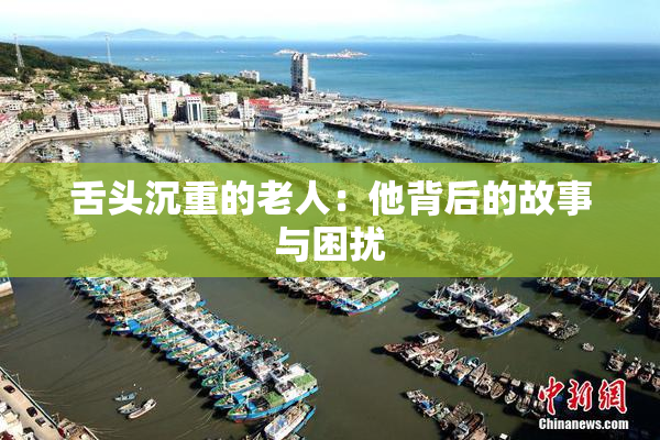舌头沉重的老人：他背后的故事与困扰