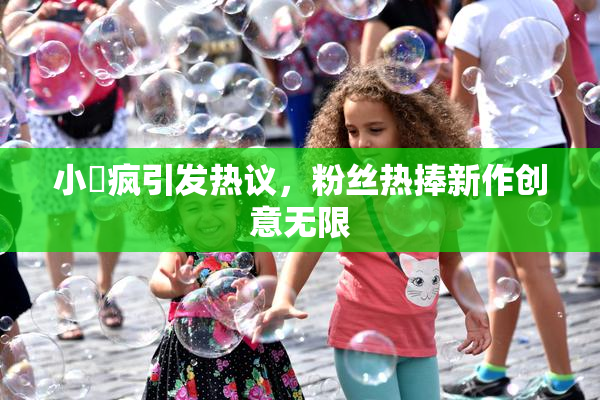 小泬疯引发热议，粉丝热捧新作创意无限