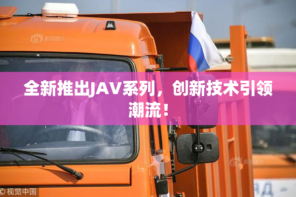 全新推出JAV系列，创新技术引领潮流！