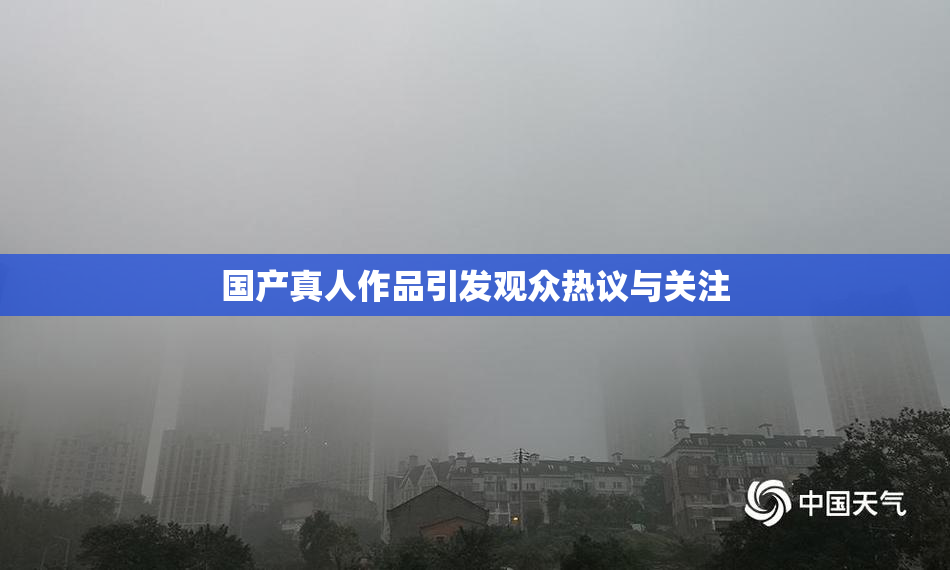国产真人作品引发观众热议与关注