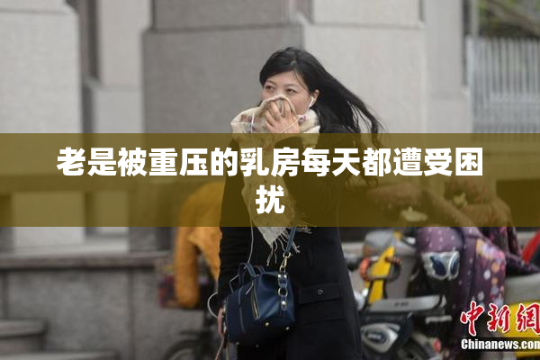 老是被重压的乳房每天都遭受困扰