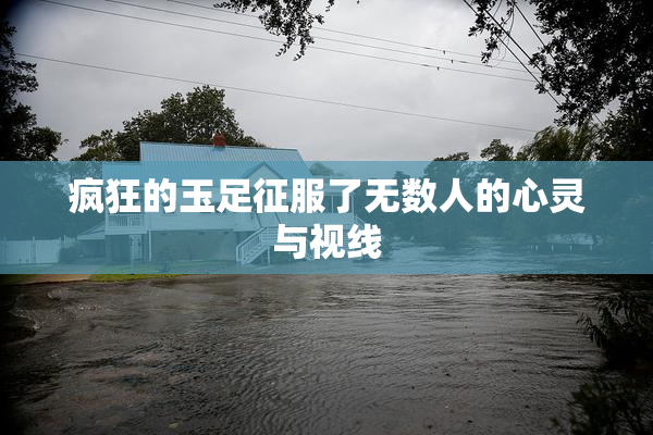 疯狂的玉足征服了无数人的心灵与视线