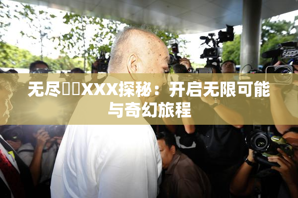 无尽❌‌XXX探秘：开启无限可能与奇幻旅程