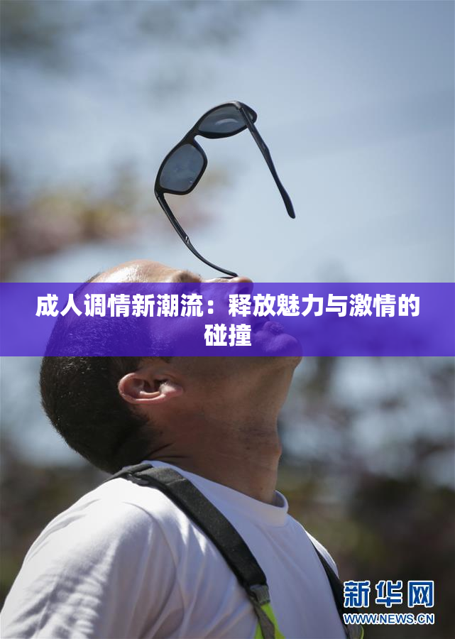 成人调情新潮流：释放魅力与激情的碰撞