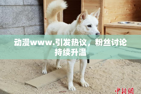 动漫www.引发热议，粉丝讨论持续升温