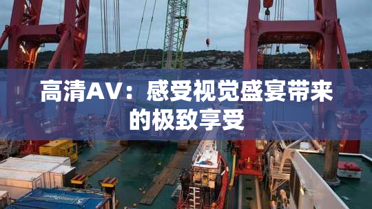 高清AV：感受视觉盛宴带来的极致享受