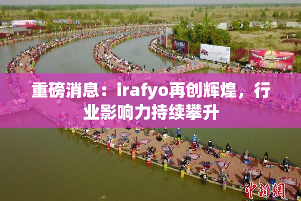 重磅消息：irafyo再创辉煌，行业影响力持续攀升