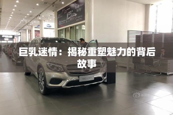 巨乳迷情：揭秘重塑魅力的背后故事