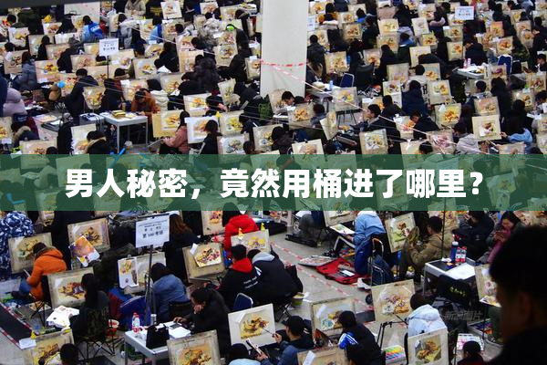 男人秘密，竟然用桶进了哪里？