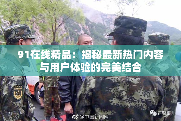 91在线精品：揭秘最新热门内容与用户体验的完美结合