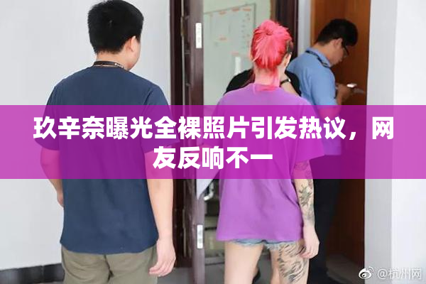 玖辛奈曝光全裸照片引发热议，网友反响不一