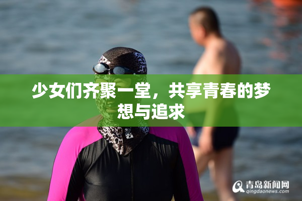 少女们齐聚一堂，共享青春的梦想与追求