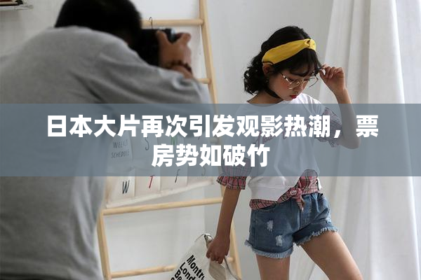 日本大片再次引发观影热潮，票房势如破竹