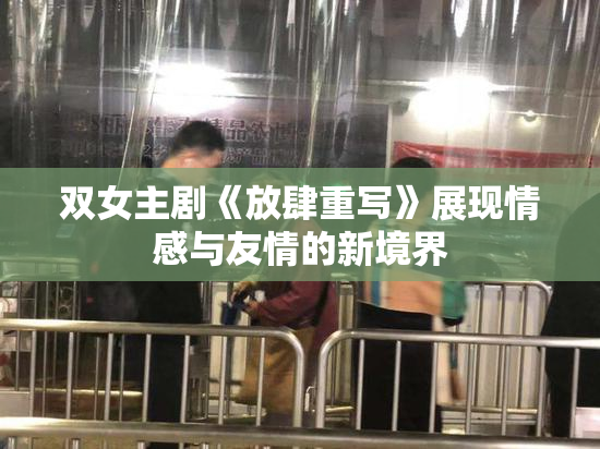 双女主剧《放肆重写》展现情感与友情的新境界