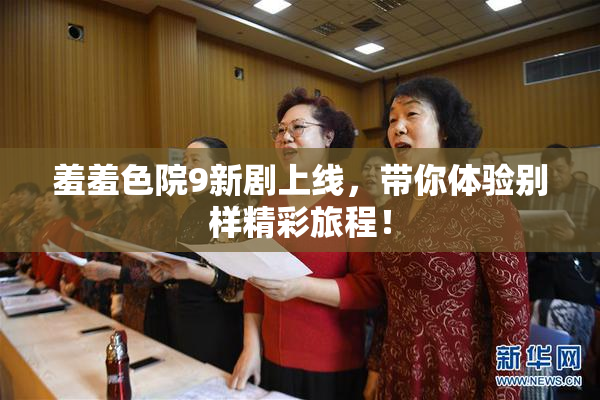 羞羞色院9新剧上线，带你体验别样精彩旅程！