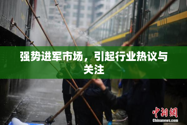强势进军市场，引起行业热议与关注
