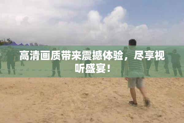 高清画质带来震撼体验，尽享视听盛宴！