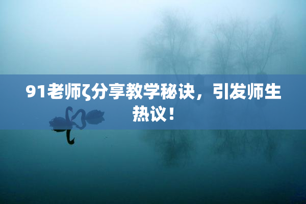 91老师ζ分享教学秘诀，引发师生热议！