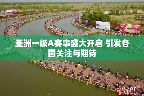 亚洲一级A赛事盛大开启 引发各国关注与期待