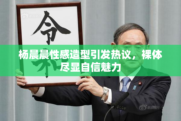 杨晨晨性感造型引发热议，裸体尽显自信魅力