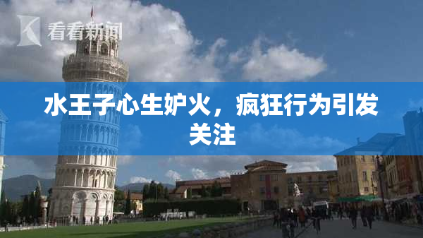 水王子心生妒火，疯狂行为引发关注