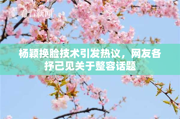 杨颖换脸技术引发热议，网友各抒己见关于整容话题