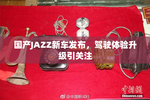 国产JAZZ新车发布，驾驶体验升级引关注
