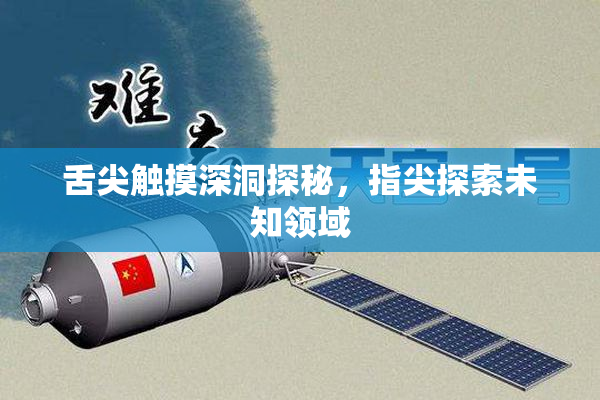 舌尖触摸深洞探秘，指尖探索未知领域