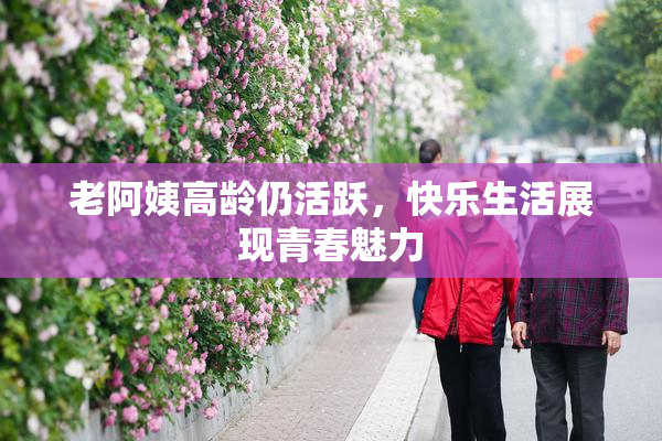 老阿姨高龄仍活跃，快乐生活展现青春魅力