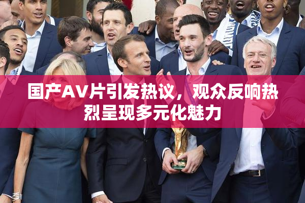 国产AV片引发热议，观众反响热烈呈现多元化魅力