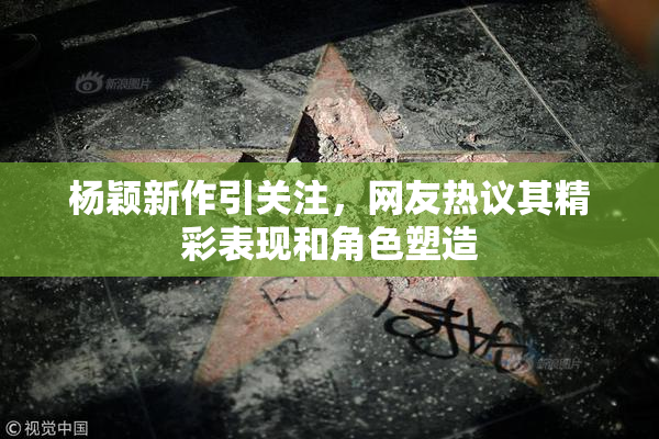 杨颖新作引关注，网友热议其精彩表现和角色塑造