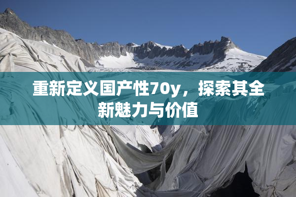 重新定义国产性70y，探索其全新魅力与价值