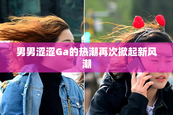 男男涩涩Ga的热潮再次掀起新风潮