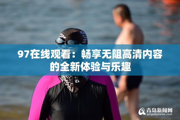 97在线观看：畅享无阻高清内容的全新体验与乐趣